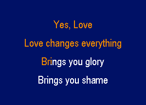 Yes, Love

Love changes everything

Brings you glory

Brings you shame
