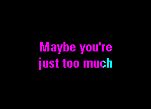 Maybe you're

just too much