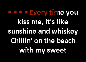 0 o 0 0 Every time you
kiss me, it's like

sunshine and whiskey
Chillin' on the beach
with my sweet