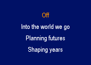 Off

Into the world we go

Planning futures

Shaping years