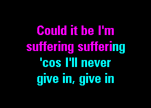Could it be I'm
su e ngsqu ng

'cos I'll never
give in, give in