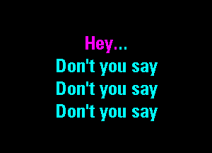 Hey...
Don't you say

Don't you say
Don't you say