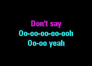 Don't say

00-00-00-00-00h
00-00 yeah
