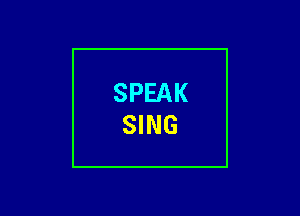 SPEAK
SING