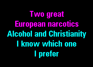 Two great
European narcotics

Alcohol and Christianity
I know which one
I prefer