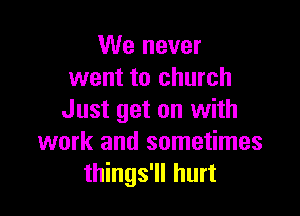 We never
went to church

Just get on with
work and sometimes
things'll hurt
