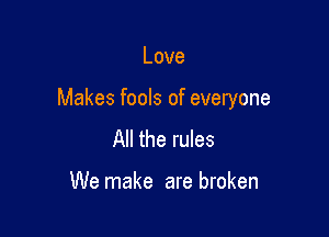 Love

Makes fools of everyone

All the rules

We make are broken