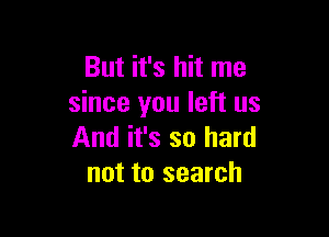 But it's hit me
since you left us

And it's so hard
not to search