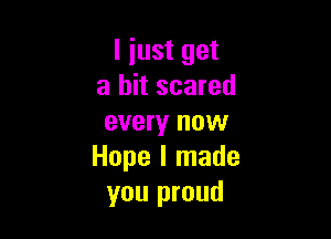 I just get
a bit scared

every now
Hope I made
you proud