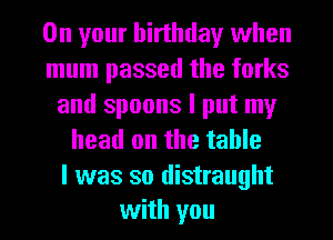 On your birthday when
mum passed the forks
and spoons I put my
head on the table

I was so distraught
with you