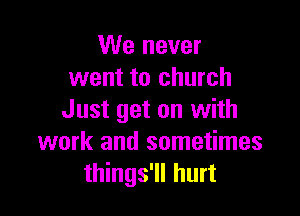 We never
went to church

Just get on with
work and sometimes
things'll hurt
