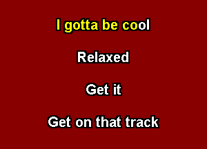 I gotta be cool

Relaxed
Get it

Get on that track