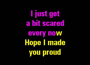 I just get
a bit scared

every now
Hope I made
you proud