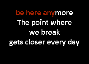 be here anymore
The point where

we break
gets closer every day
