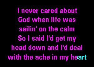 I never cared about
God when life was

sailin' on the calm
So I said I'd get my
head down and I'd deal

with the ache in my heart