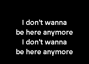 I don't wanna

be here anymore
I don't wanna
be here anymore