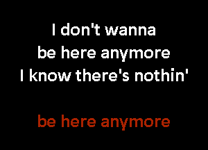 I don't wanna
be here anymore
I know there's nothin'

be here anymore