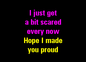 I just get
a bit scared

every now
Hope I made
you proud