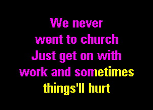 We never
went to church

Just get on with
work and sometimes
things'll hurt