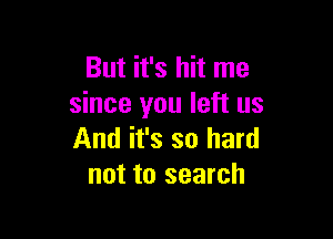 But it's hit me
since you left us

And it's so hard
not to search