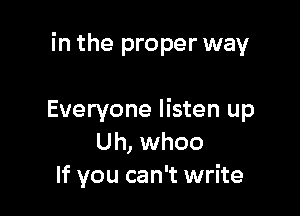 in the proper way

Everyone listen up
Uh, whoo
If you can't write
