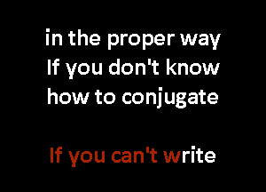in the proper way
If you don't know

how to conjugate

If you can't write