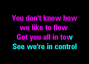You don't know how
we like to flow

Got you all in tow
See we're in control