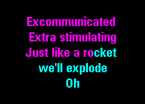 Excommunicated
Extra stimulating

Just like a rocket

we'll explode
on