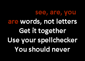 that be, see, are, you
are words, not letters
Get it together
Use your spellchecker
Keep in mind
