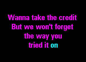 Wanna take the credit
But we won't forget

the way you
tried it on