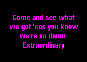 Come and see what
we got 'cos you know

we're so damn
Extraordinary