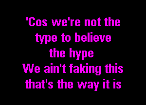 'Cos we're not the
type to believe

the hype
We ain't faking this
that's the way it is
