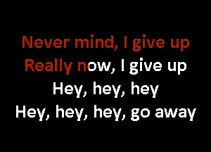 Never mind, I give up
Really now, I give up

Hey, hey, hey
Hey, hey, hey, go away