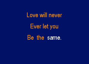 Love will never

Ever let you

Be the same.