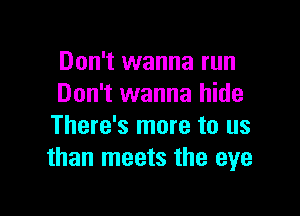 Don't wanna run
Don't wanna hide

There's more to us
than meets the eye