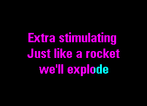 Extra stimulating

Just like a rocket
we'll explode