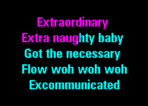 Extraordinary
Extra naughty baby
Got the necessary
Flow woh woh woh

Excommunicated