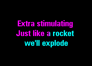Extra stimulating

Just like a rocket
we'll explode
