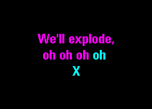 We'll explode,

oh oh oh oh
X