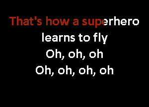 That's how a superhero
learns to fly

Oh, oh, ol
You've been workin'
every day and night