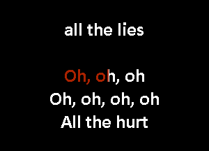 all the lies

Oh, oh, oh
Oh, oh, oh, oh
All the hurt