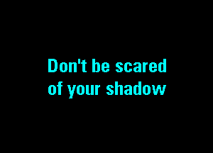 Don't be scared

of your shadow