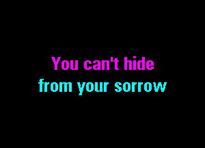 You can't hide

from your sorrow