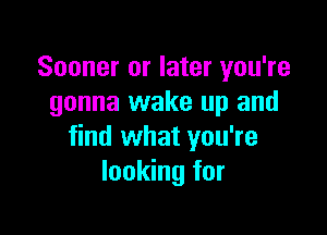 Sooner or later you're
gonna wake up and

find what you're
looking for