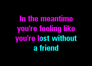 In the meantime
you're feeling like

youTelostuthout
af end