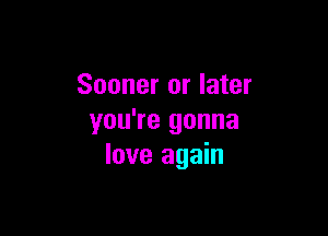 Sooner or later

you're gonna
love again