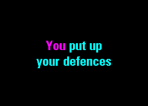 You put up

your defences
