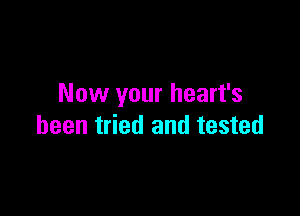 Now your heart's

been tried and tested