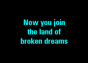 Now you join

the land of
broken dreams
