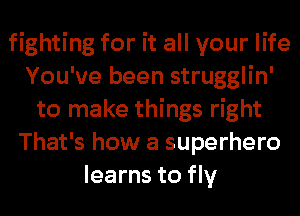 fighting for it all your life
You've been strugglin'
to make things right
That's how a superhero
learns to fly